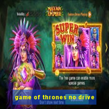 game of thrones no drive